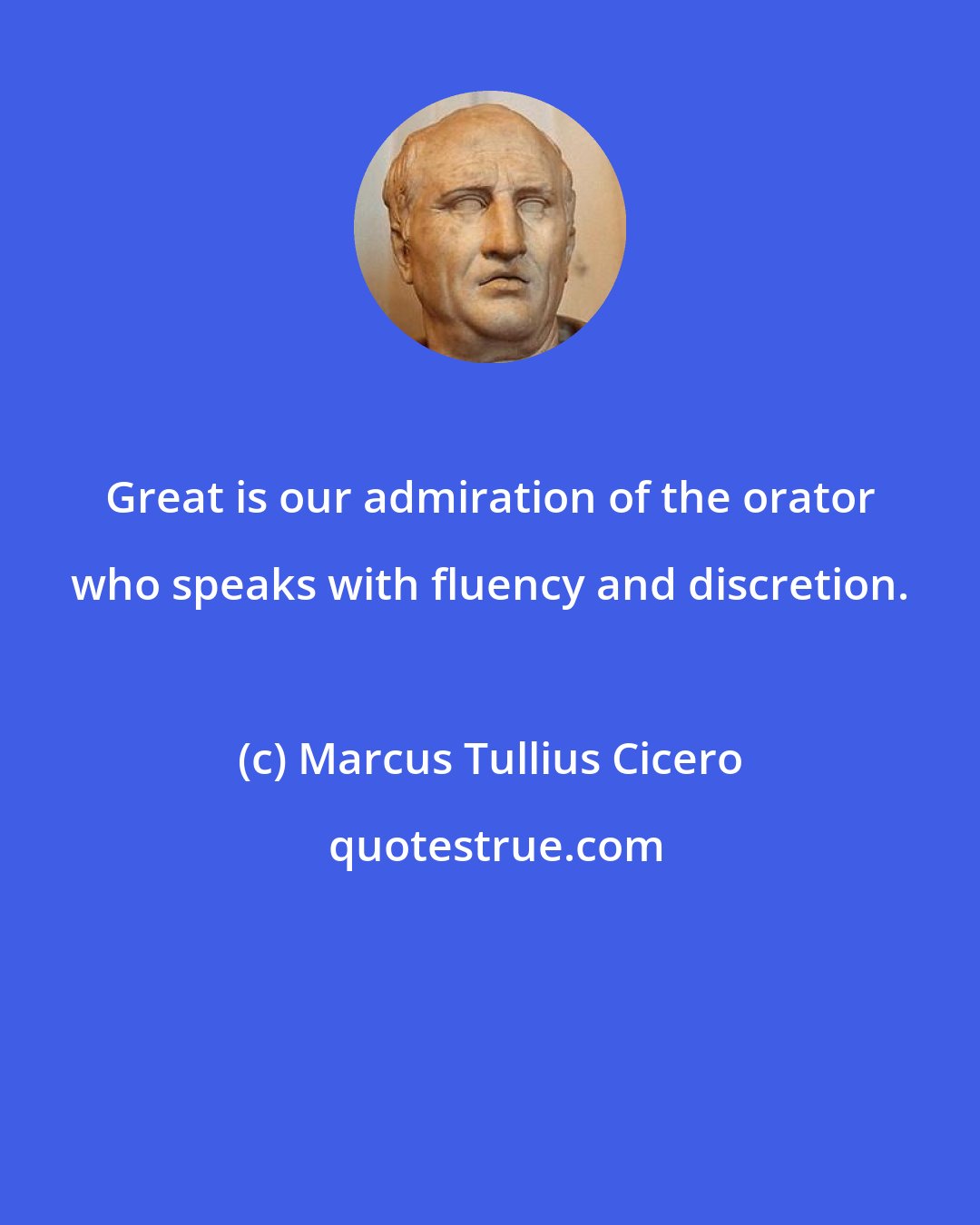 Marcus Tullius Cicero: Great is our admiration of the orator who speaks with fluency and discretion.