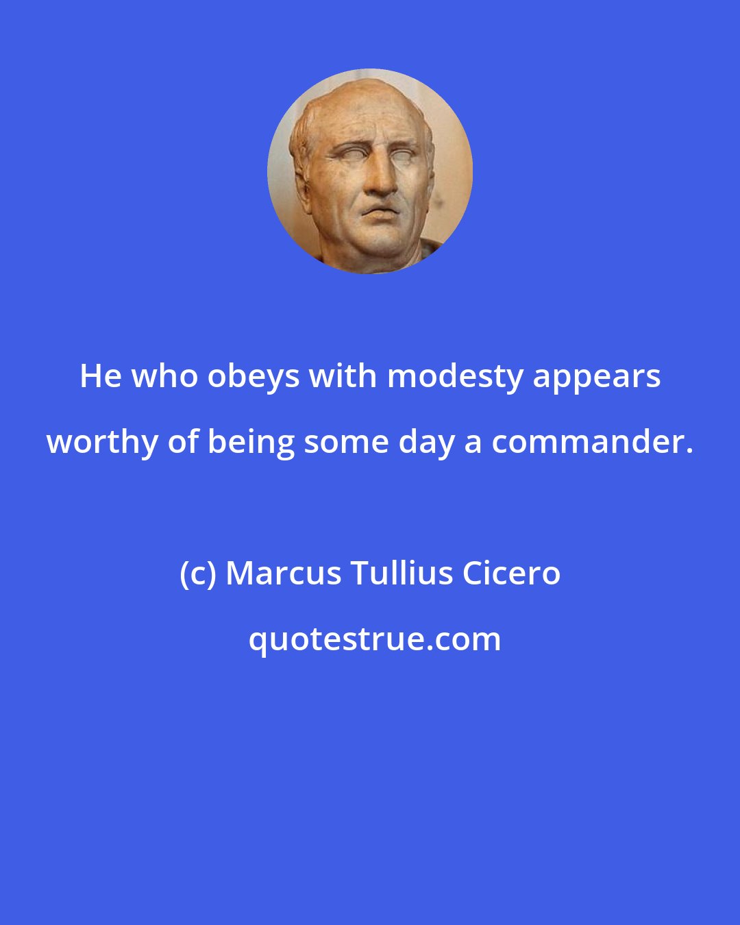 Marcus Tullius Cicero: He who obeys with modesty appears worthy of being some day a commander.