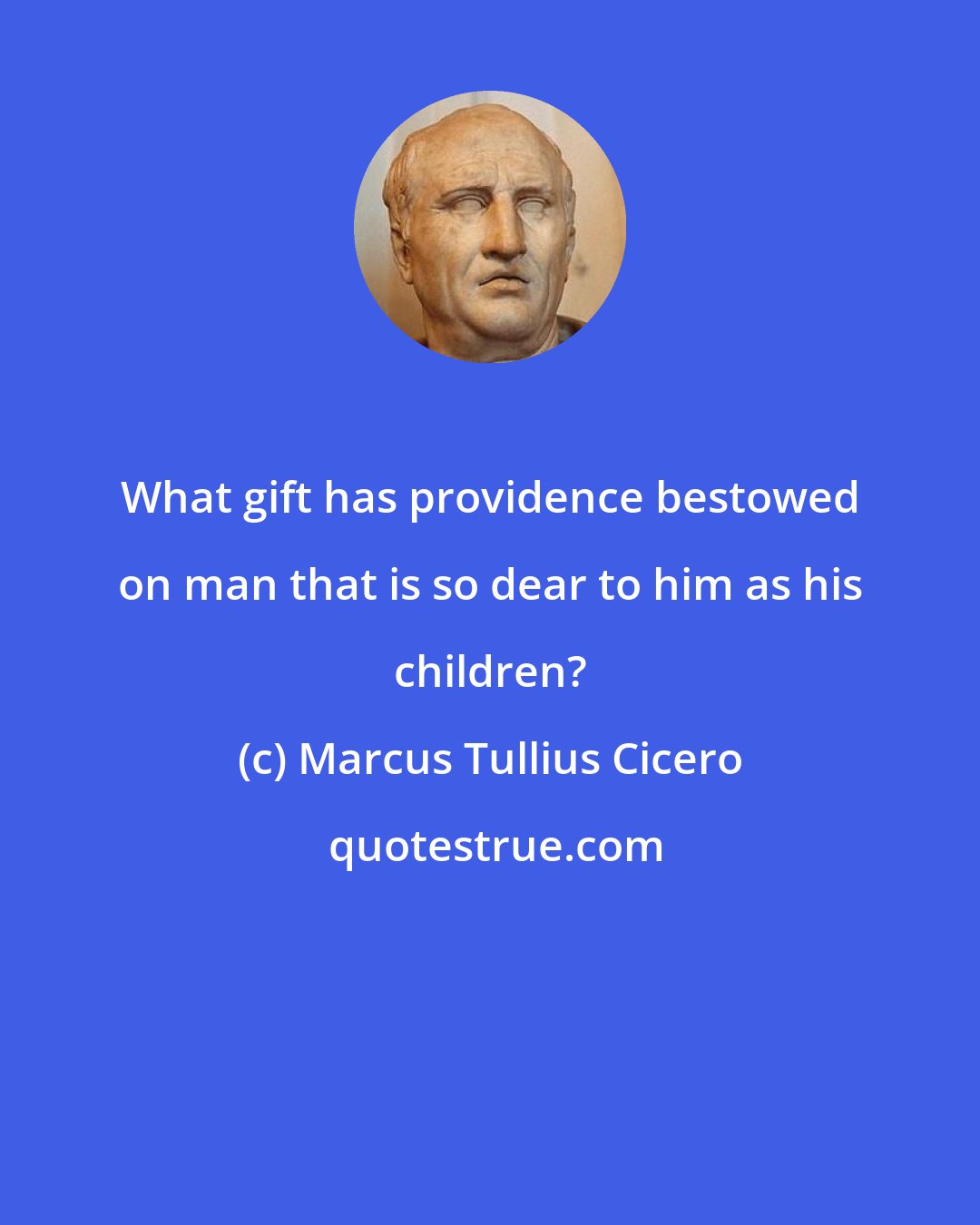 Marcus Tullius Cicero: What gift has providence bestowed on man that is so dear to him as his children?