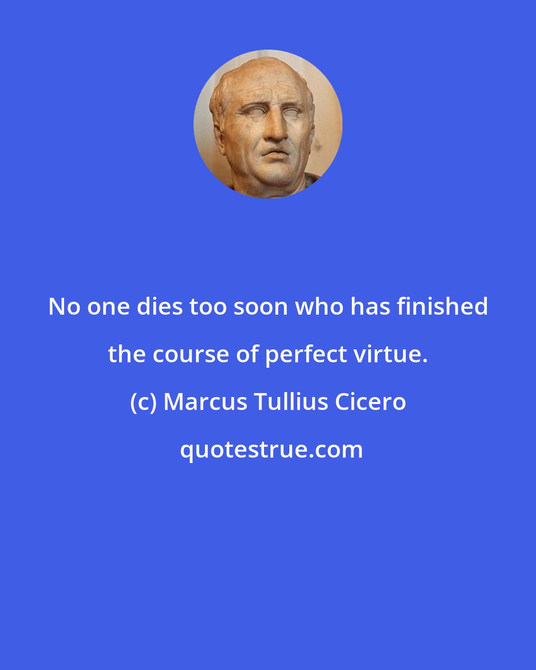 Marcus Tullius Cicero: No one dies too soon who has finished the course of perfect virtue.