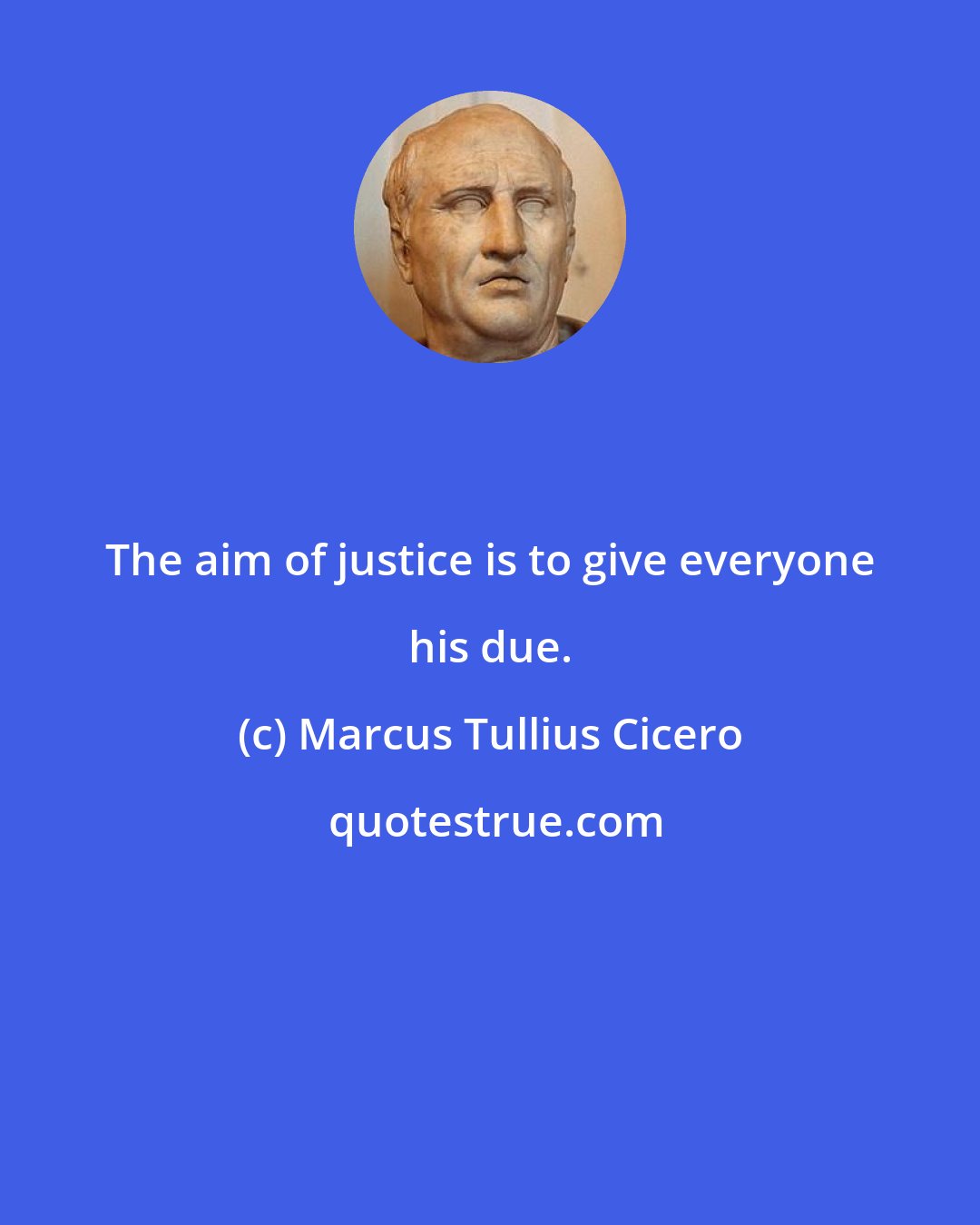 Marcus Tullius Cicero: The aim of justice is to give everyone his due.