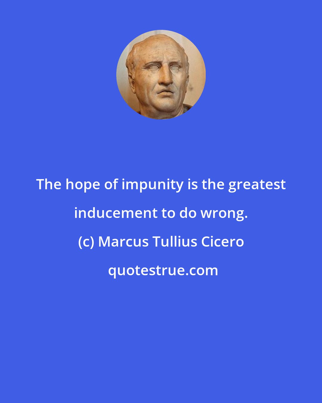 Marcus Tullius Cicero: The hope of impunity is the greatest inducement to do wrong.