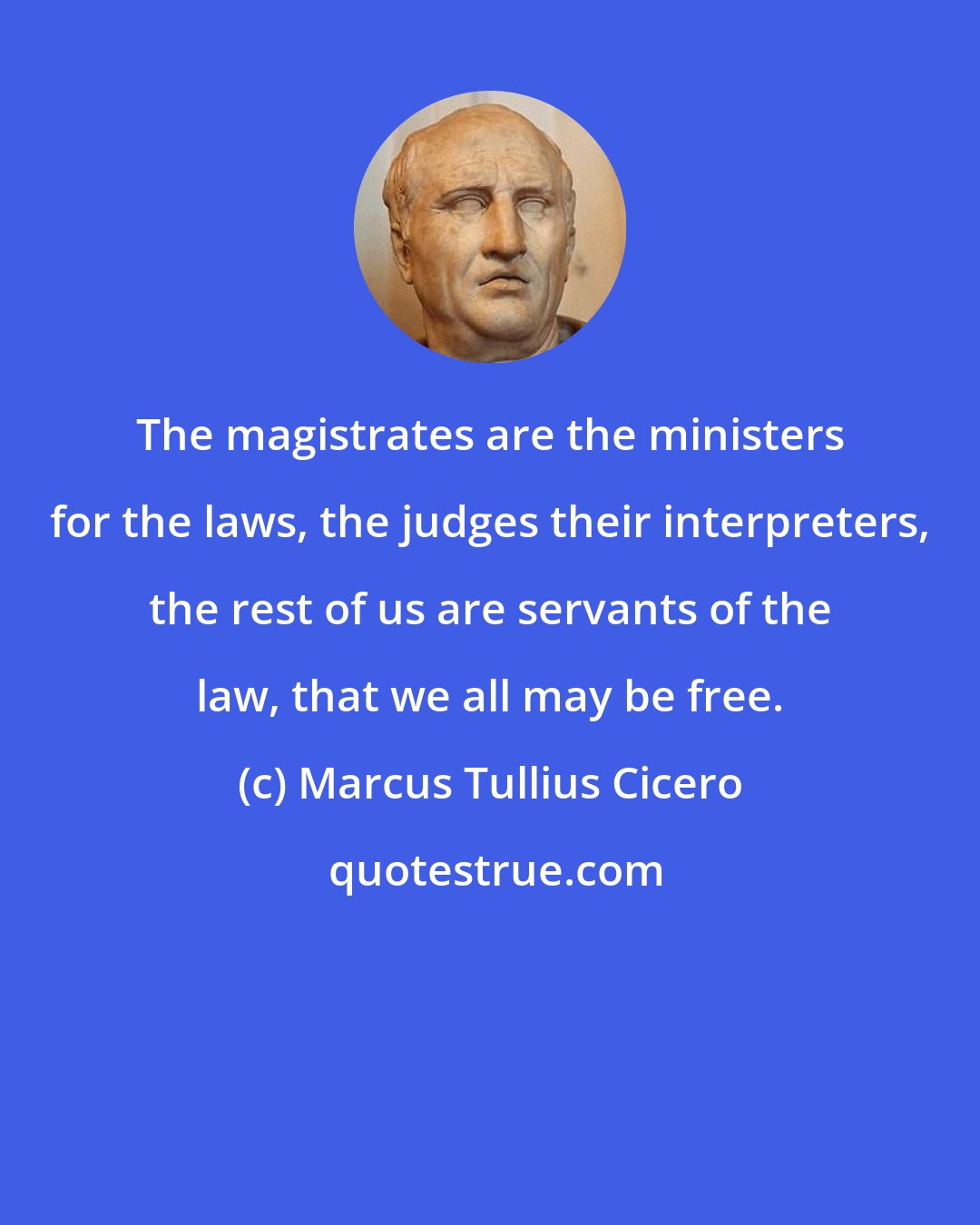 Marcus Tullius Cicero: The magistrates are the ministers for the laws, the judges their interpreters, the rest of us are servants of the law, that we all may be free.