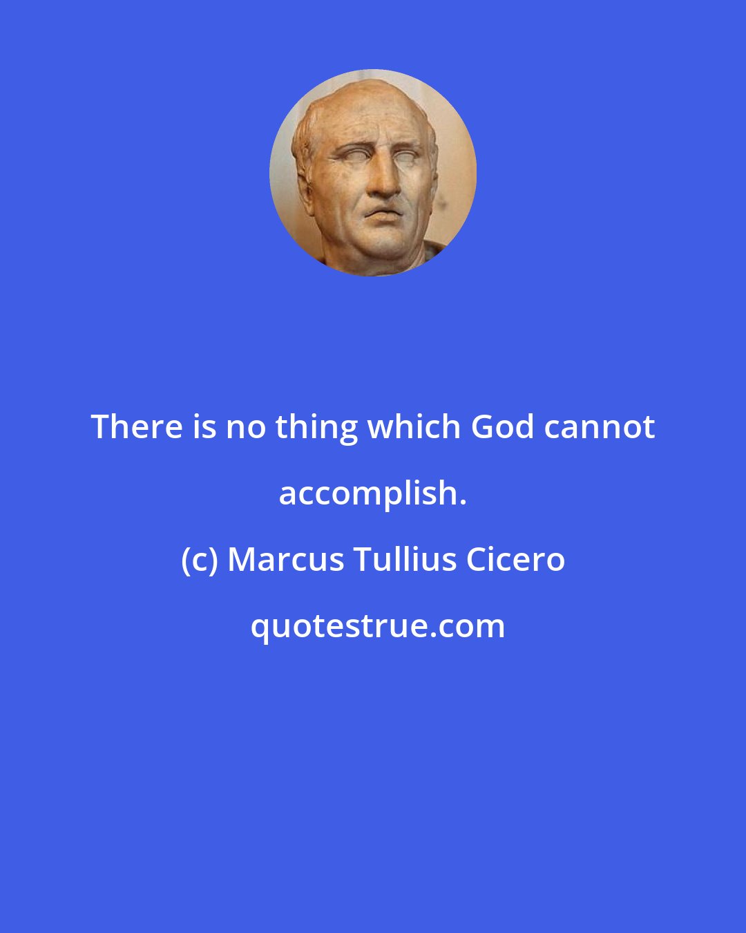 Marcus Tullius Cicero: There is no thing which God cannot accomplish.