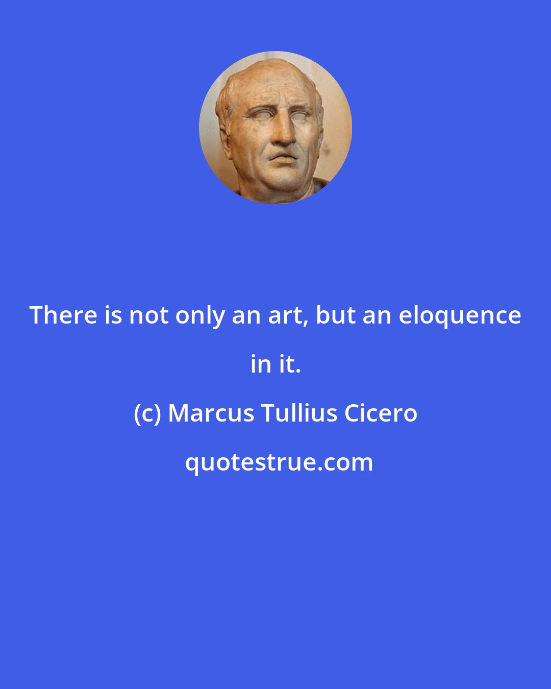 Marcus Tullius Cicero: There is not only an art, but an eloquence in it.