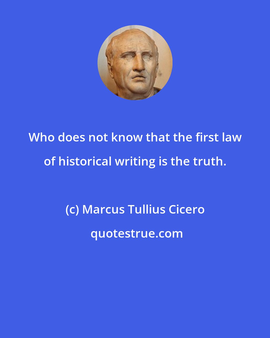 Marcus Tullius Cicero: Who does not know that the first law of historical writing is the truth.