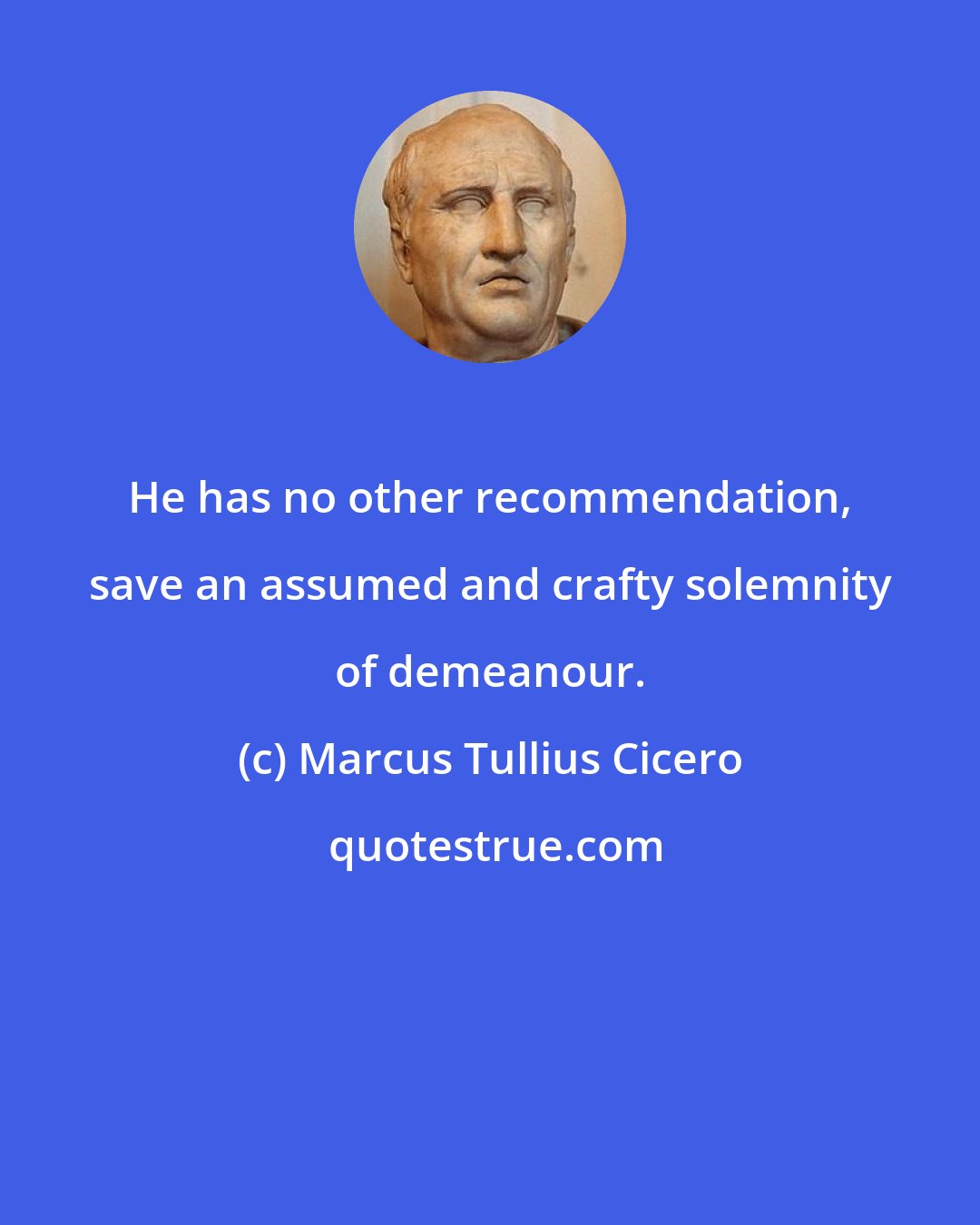 Marcus Tullius Cicero: He has no other recommendation, save an assumed and crafty solemnity of demeanour.