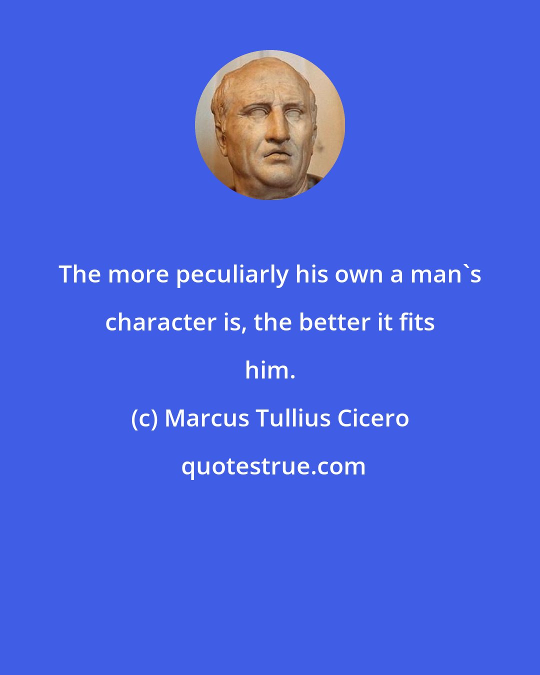 Marcus Tullius Cicero: The more peculiarly his own a man's character is, the better it fits him.