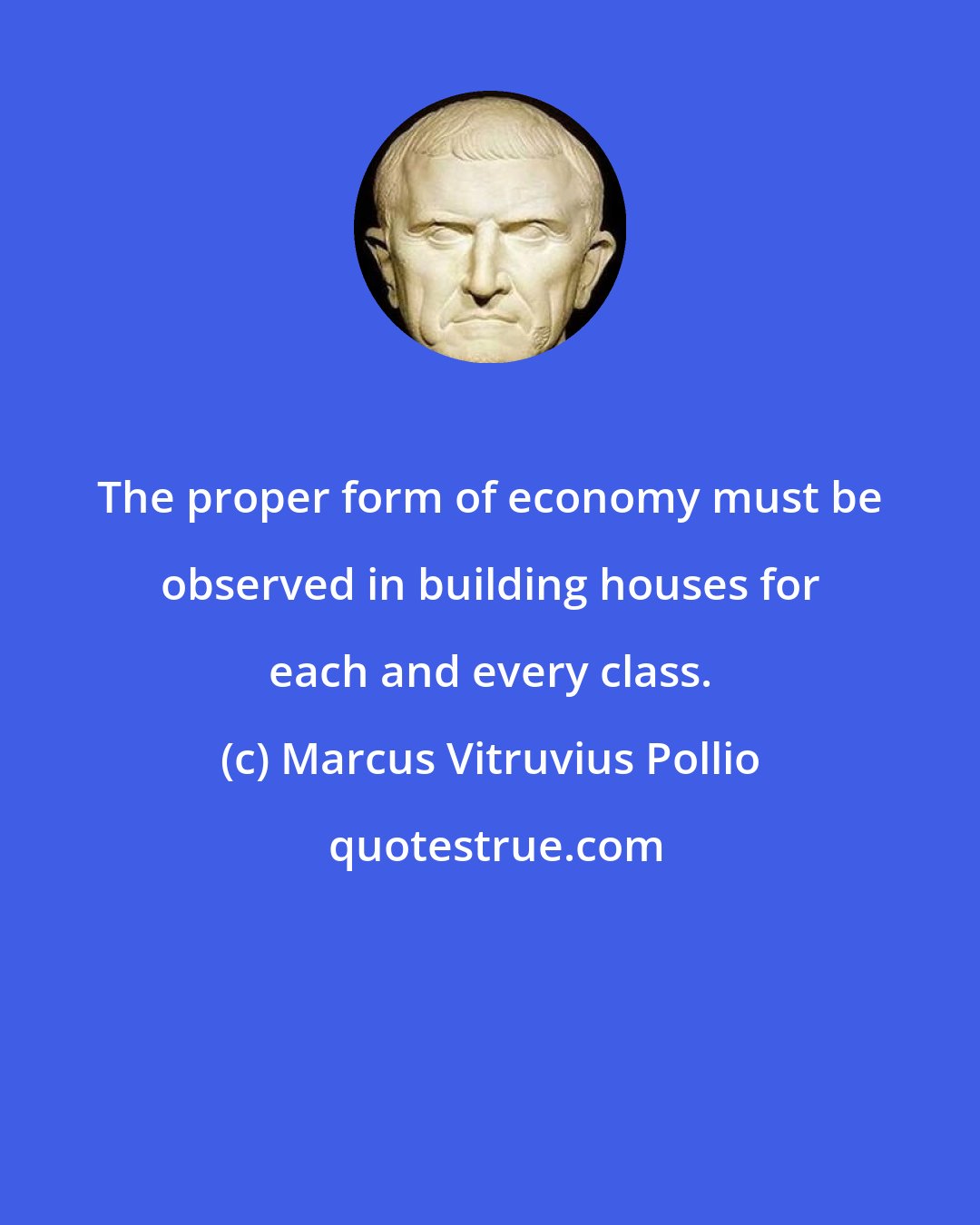 Marcus Vitruvius Pollio: The proper form of economy must be observed in building houses for each and every class.