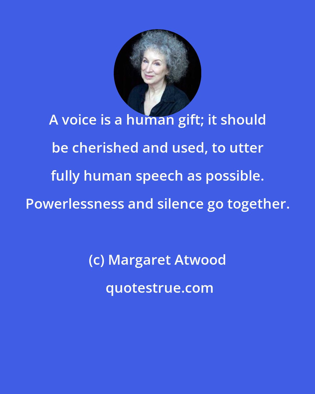 Margaret Atwood: A voice is a human gift; it should be cherished and used, to utter fully human speech as possible. Powerlessness and silence go together.