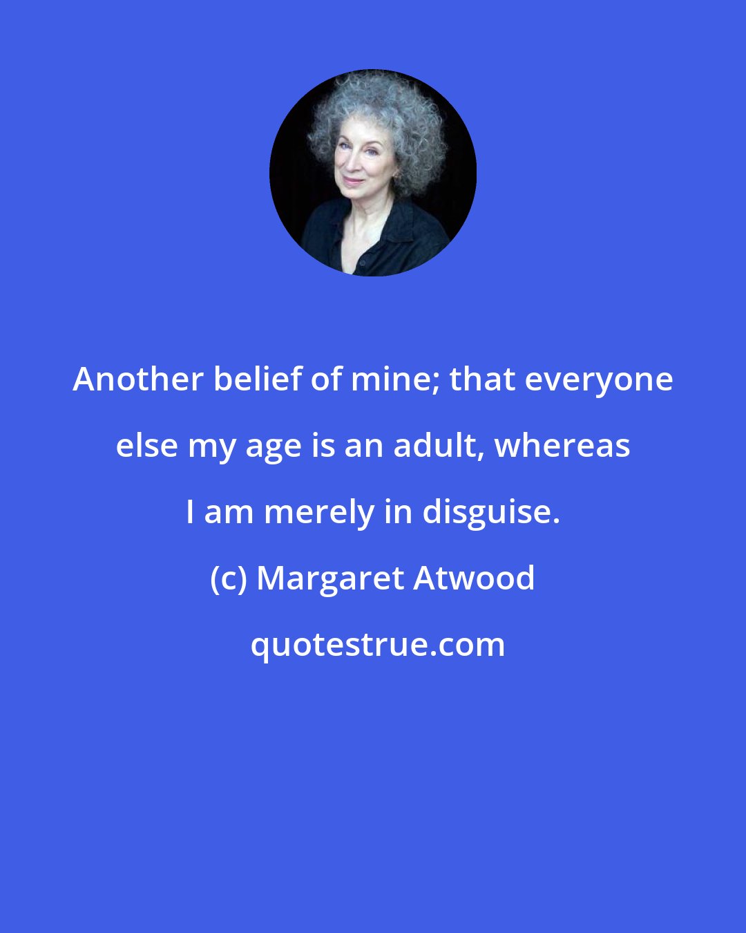 Margaret Atwood: Another belief of mine; that everyone else my age is an adult, whereas I am merely in disguise.