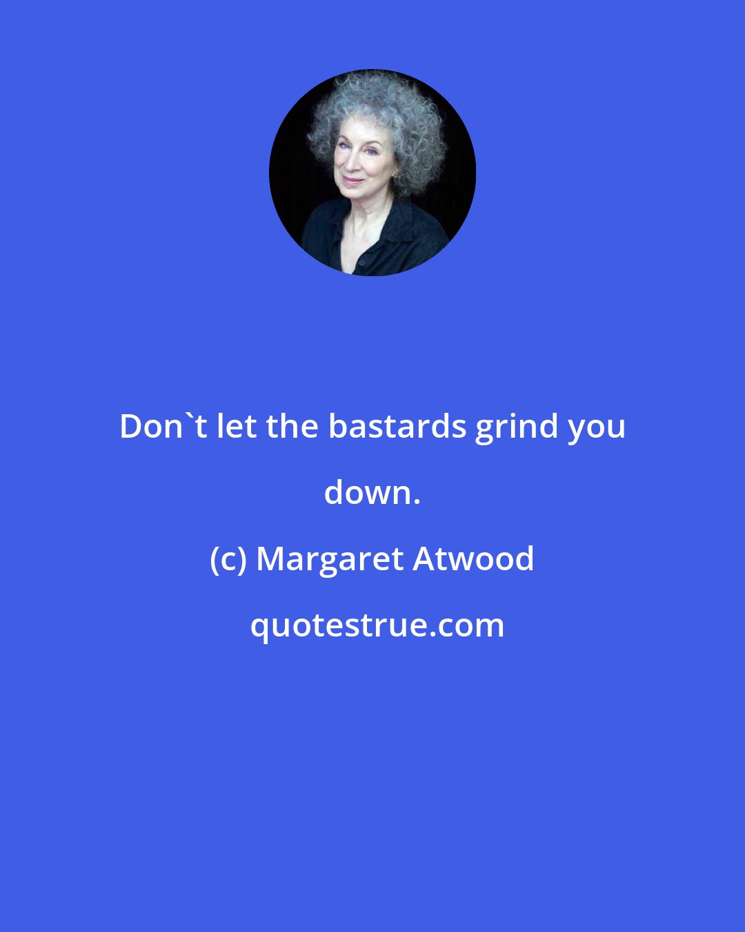 Margaret Atwood: Don't let the bastards grind you down.