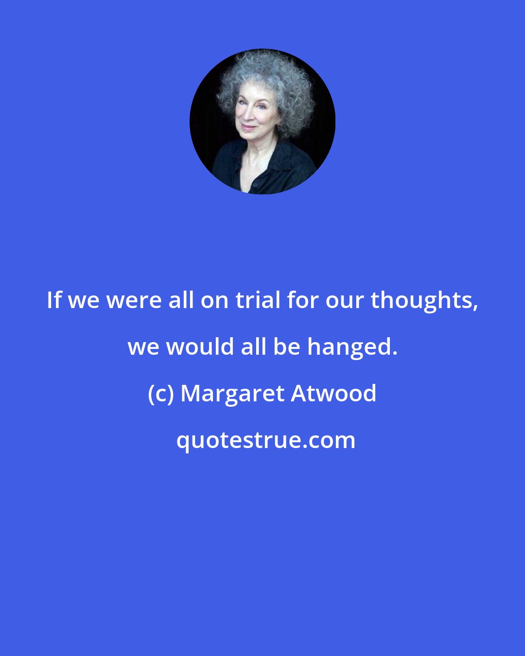 Margaret Atwood: If we were all on trial for our thoughts, we would all be hanged.