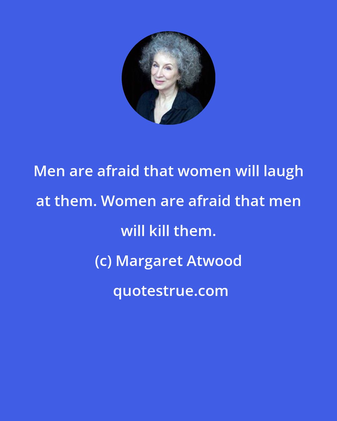 Margaret Atwood: Men are afraid that women will laugh at them. Women are afraid that men will kill them.