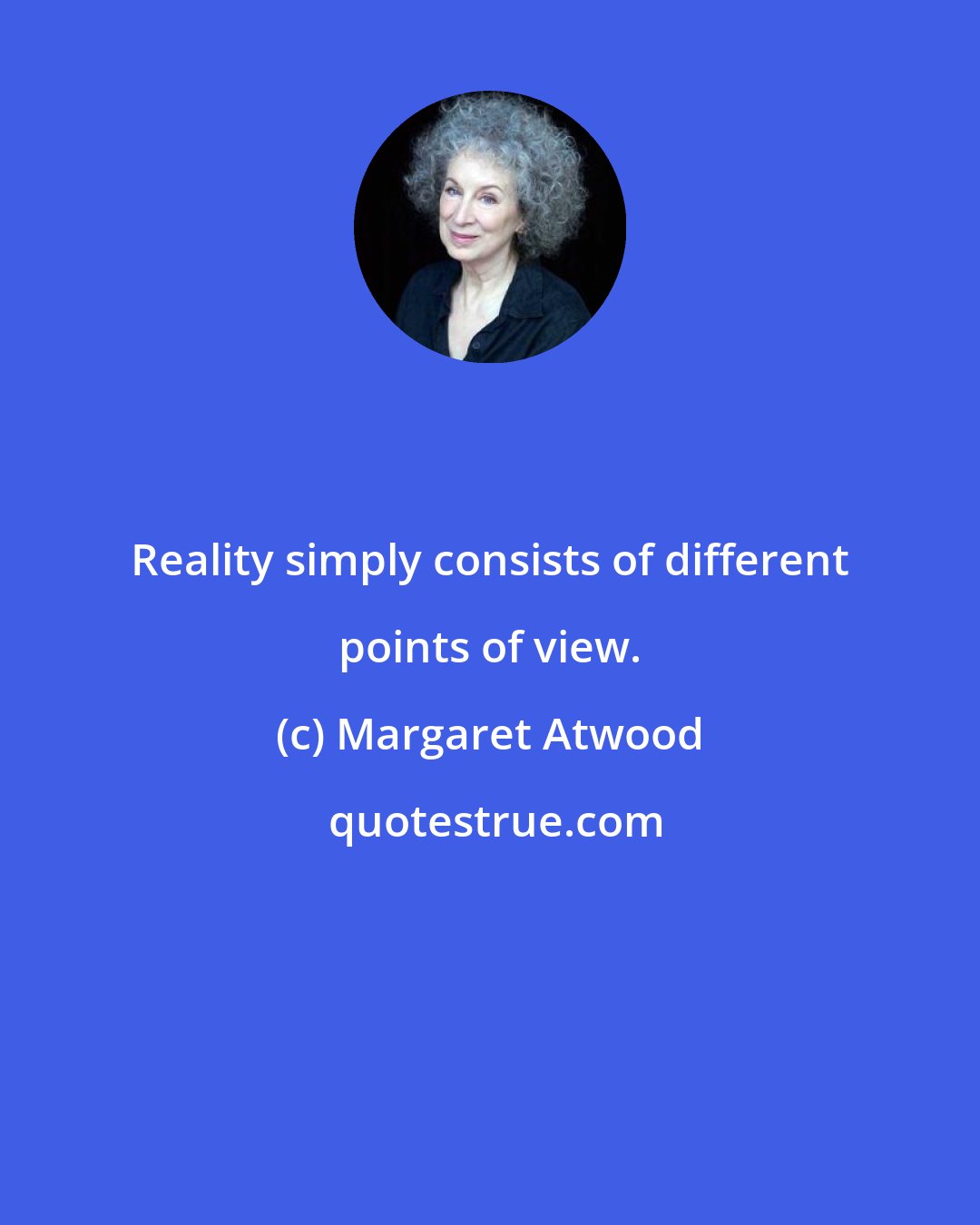 Margaret Atwood: Reality simply consists of different points of view.