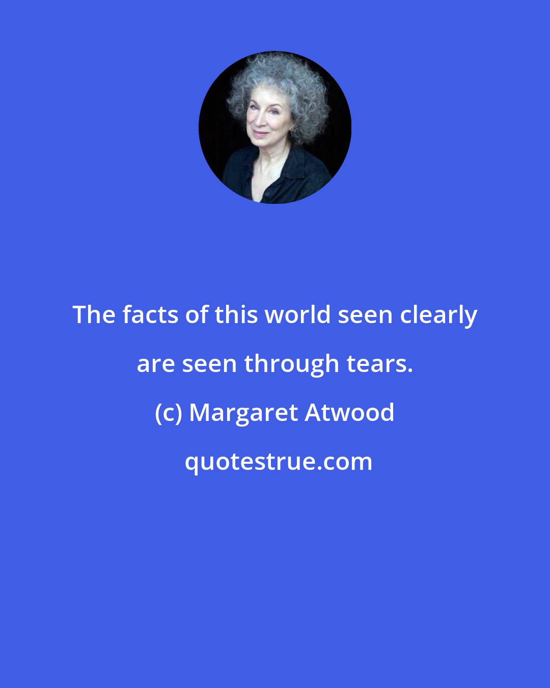 Margaret Atwood: The facts of this world seen clearly are seen through tears.