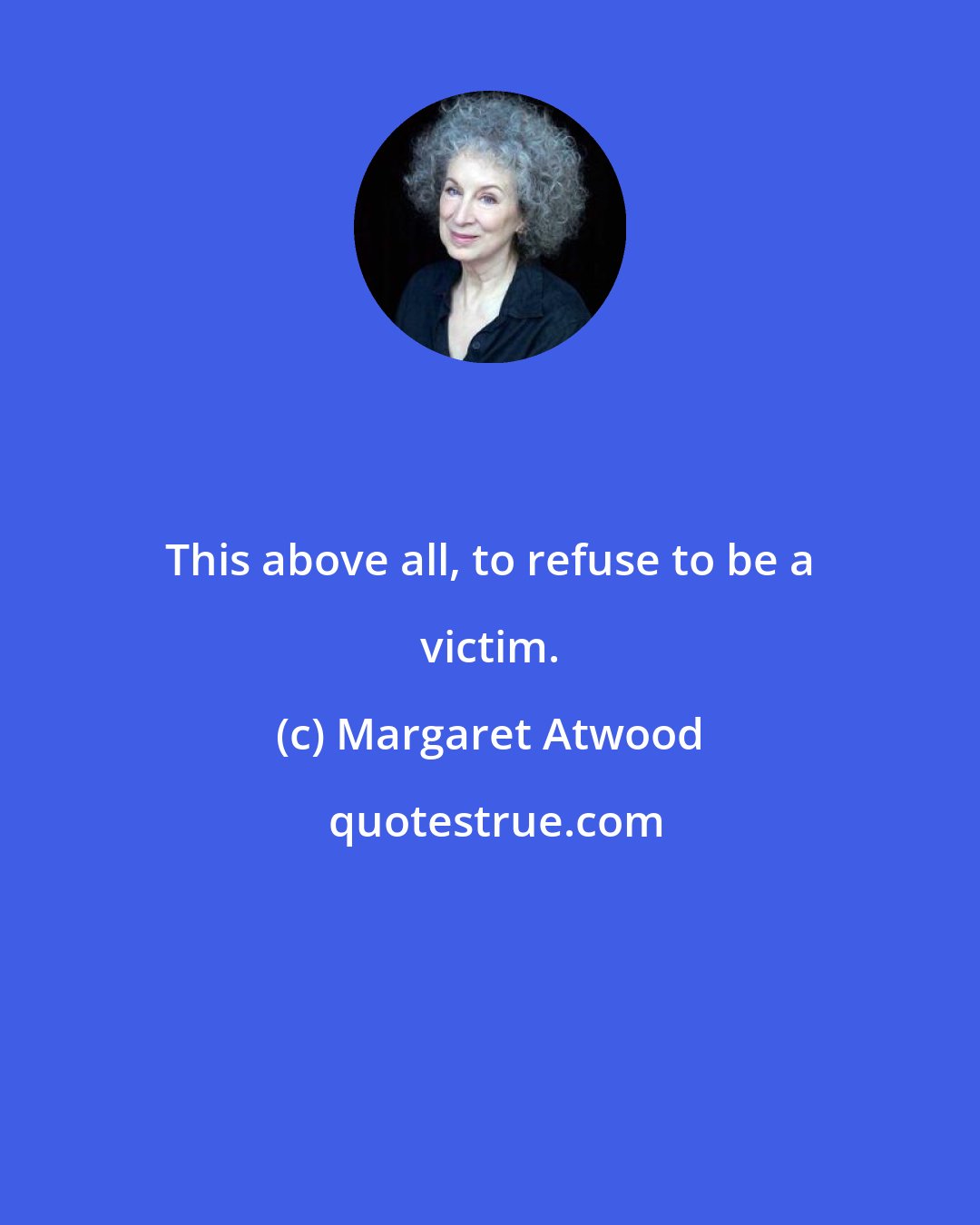 Margaret Atwood: This above all, to refuse to be a victim.