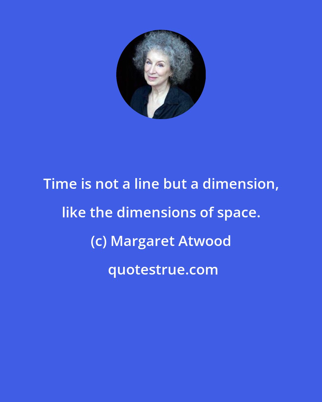 Margaret Atwood: Time is not a line but a dimension, like the dimensions of space.