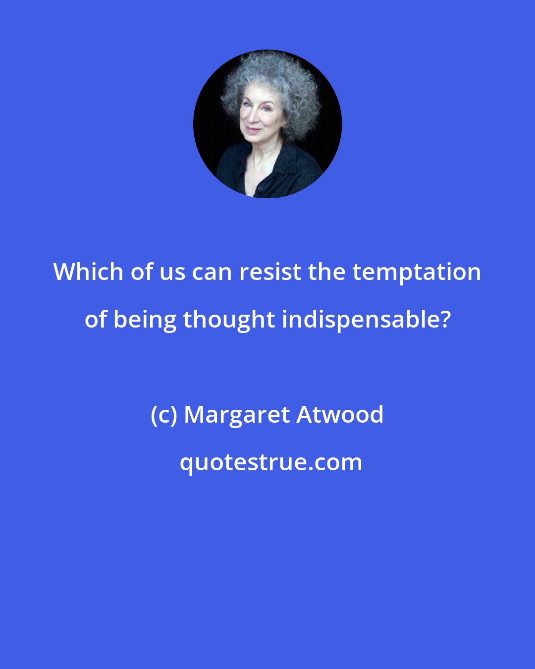 Margaret Atwood: Which of us can resist the temptation of being thought indispensable?