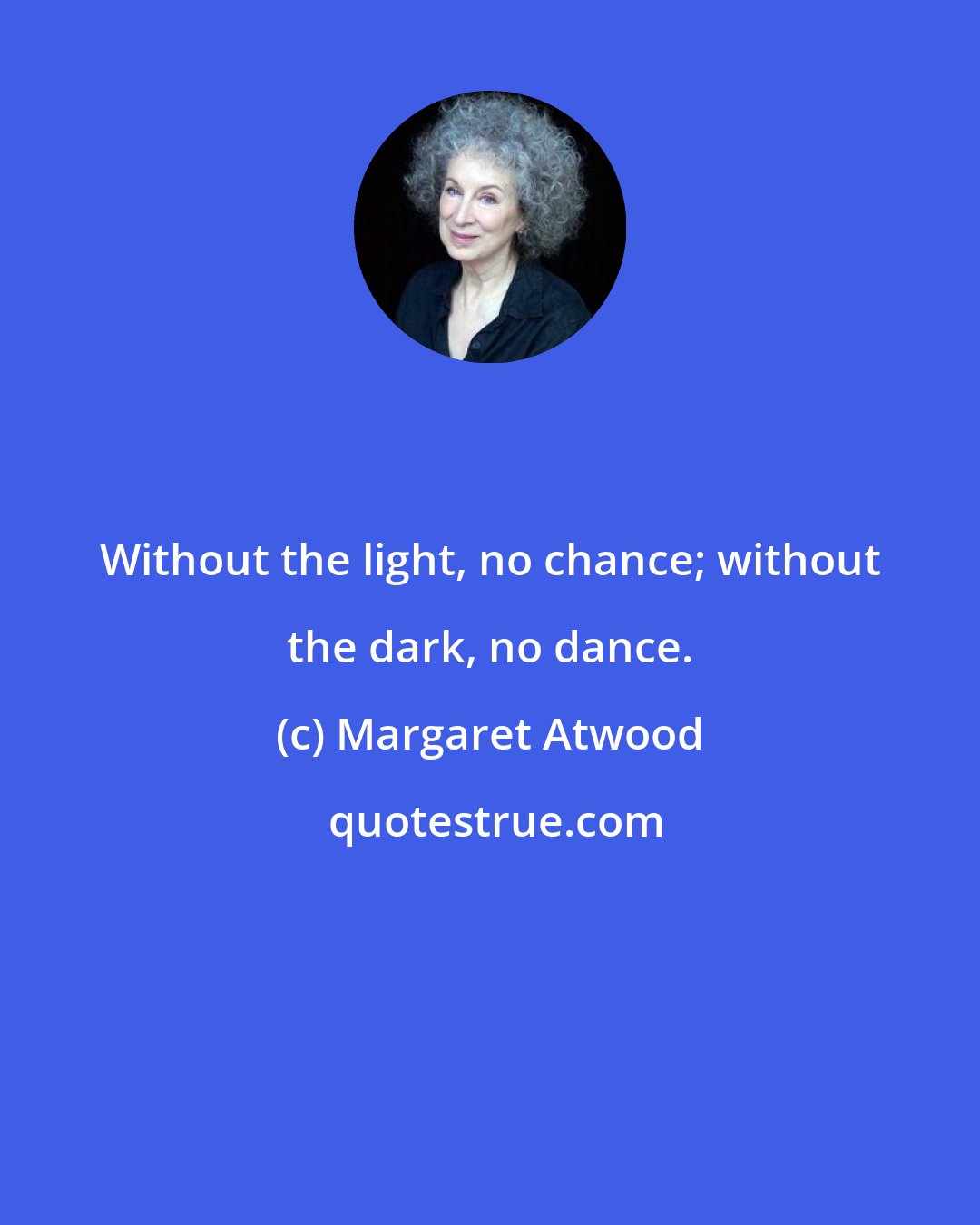 Margaret Atwood: Without the light, no chance; without the dark, no dance.