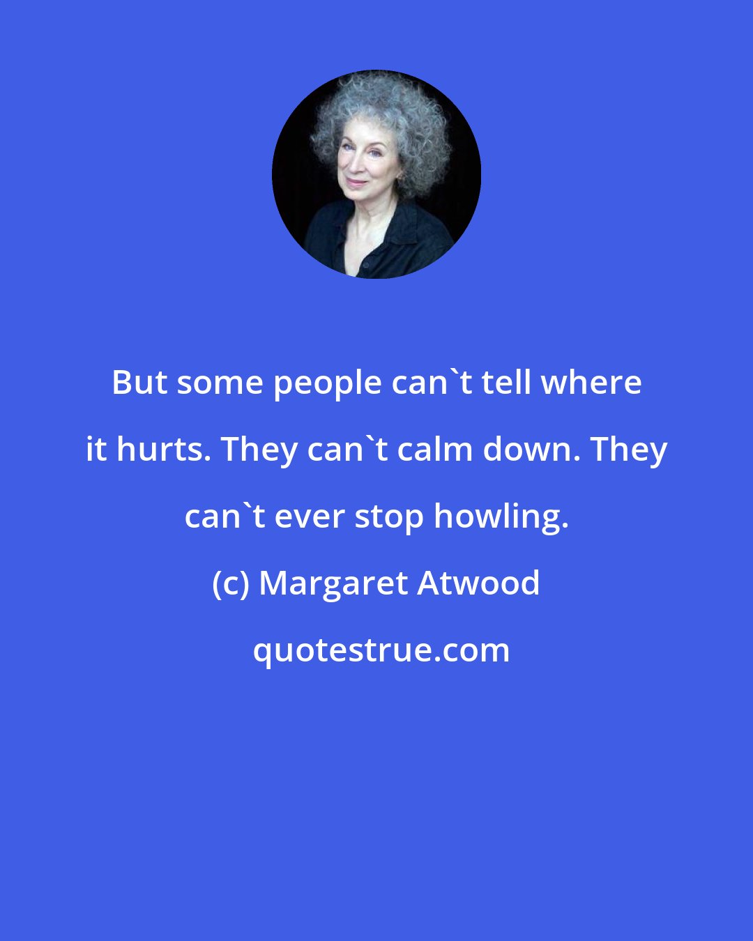 Margaret Atwood: But some people can't tell where it hurts. They can't calm down. They can't ever stop howling.