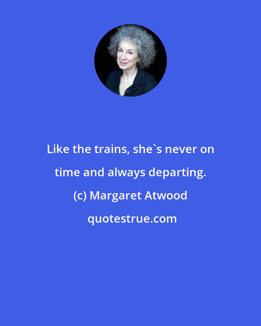 Margaret Atwood: Like the trains, she's never on time and always departing.