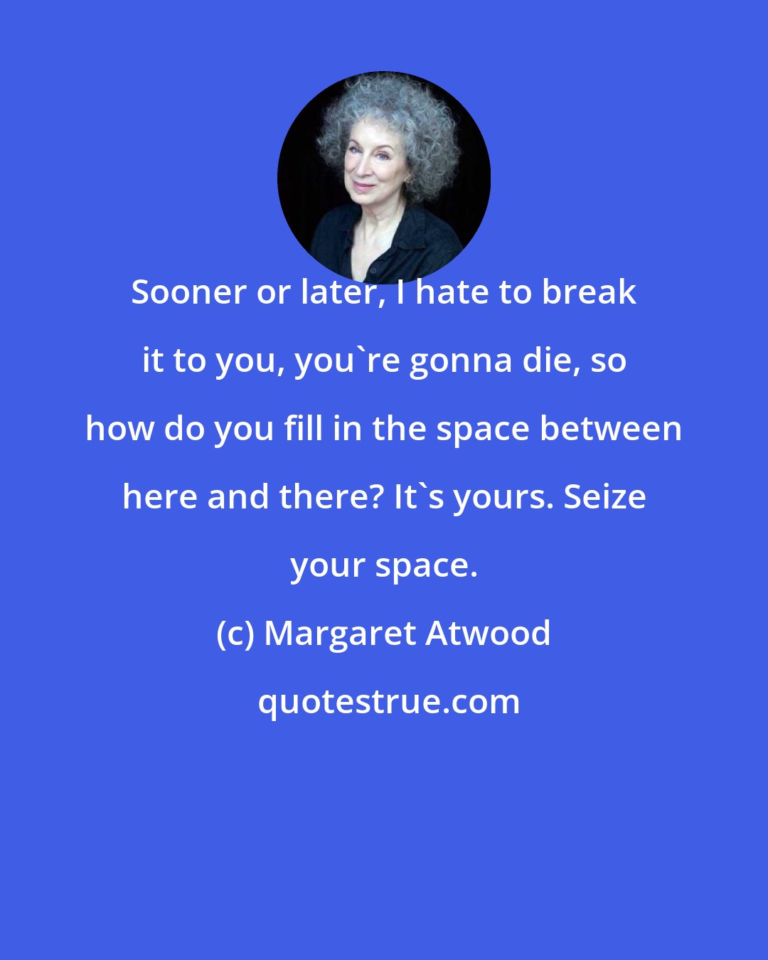 Margaret Atwood: Sooner or later, I hate to break it to you, you're gonna die, so how do you fill in the space between here and there? It's yours. Seize your space.