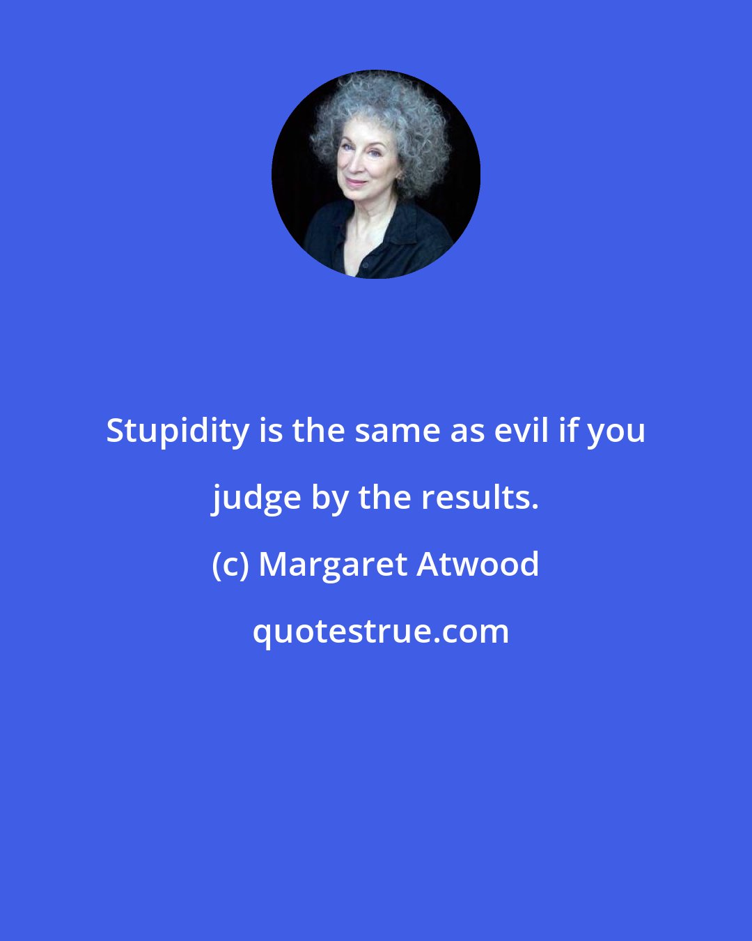 Margaret Atwood: Stupidity is the same as evil if you judge by the results.