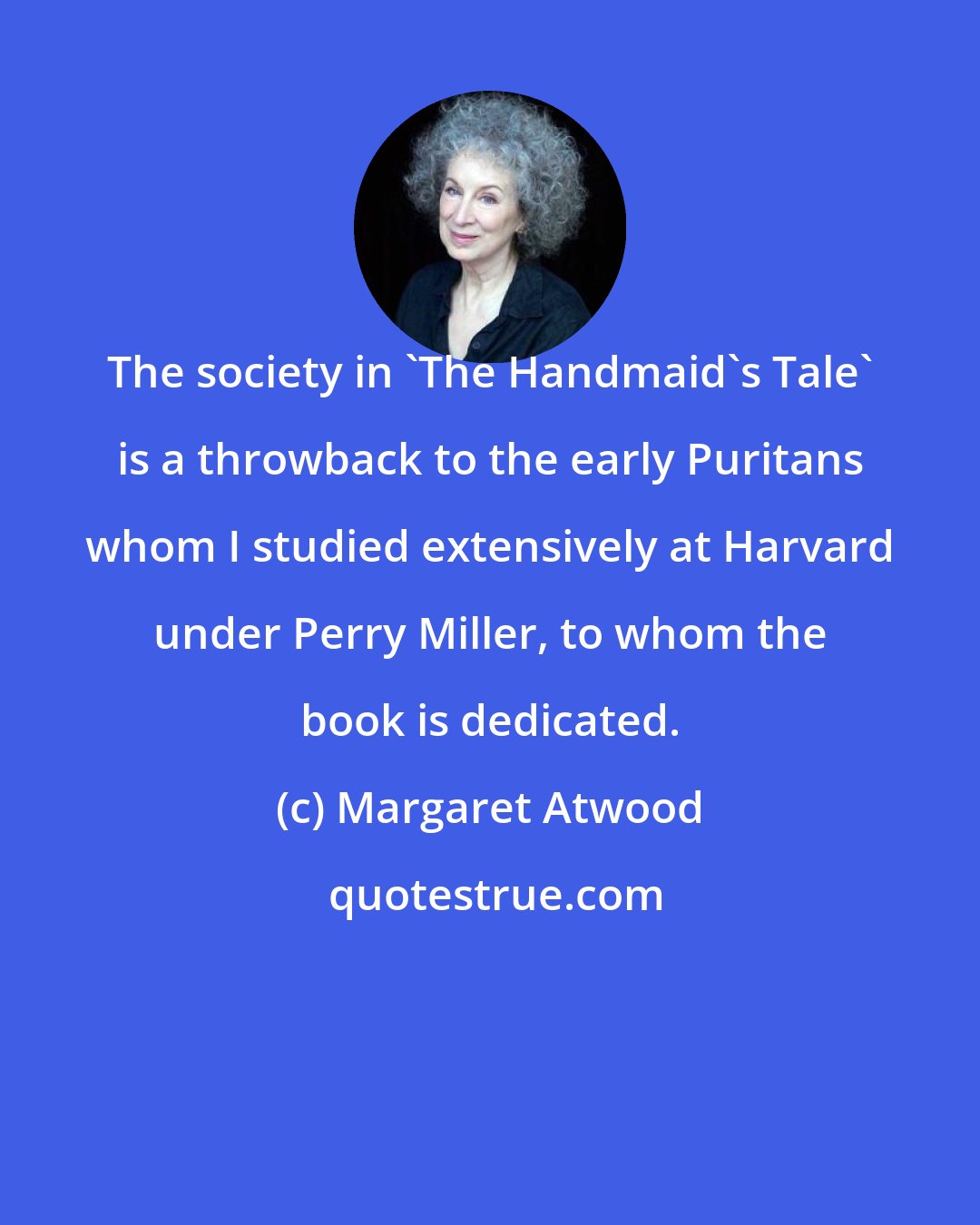 Margaret Atwood: The society in 'The Handmaid's Tale' is a throwback to the early Puritans whom I studied extensively at Harvard under Perry Miller, to whom the book is dedicated.