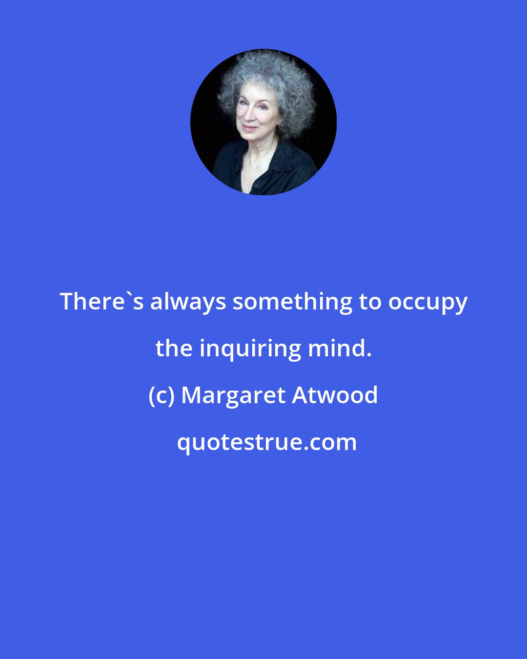 Margaret Atwood: There's always something to occupy the inquiring mind.