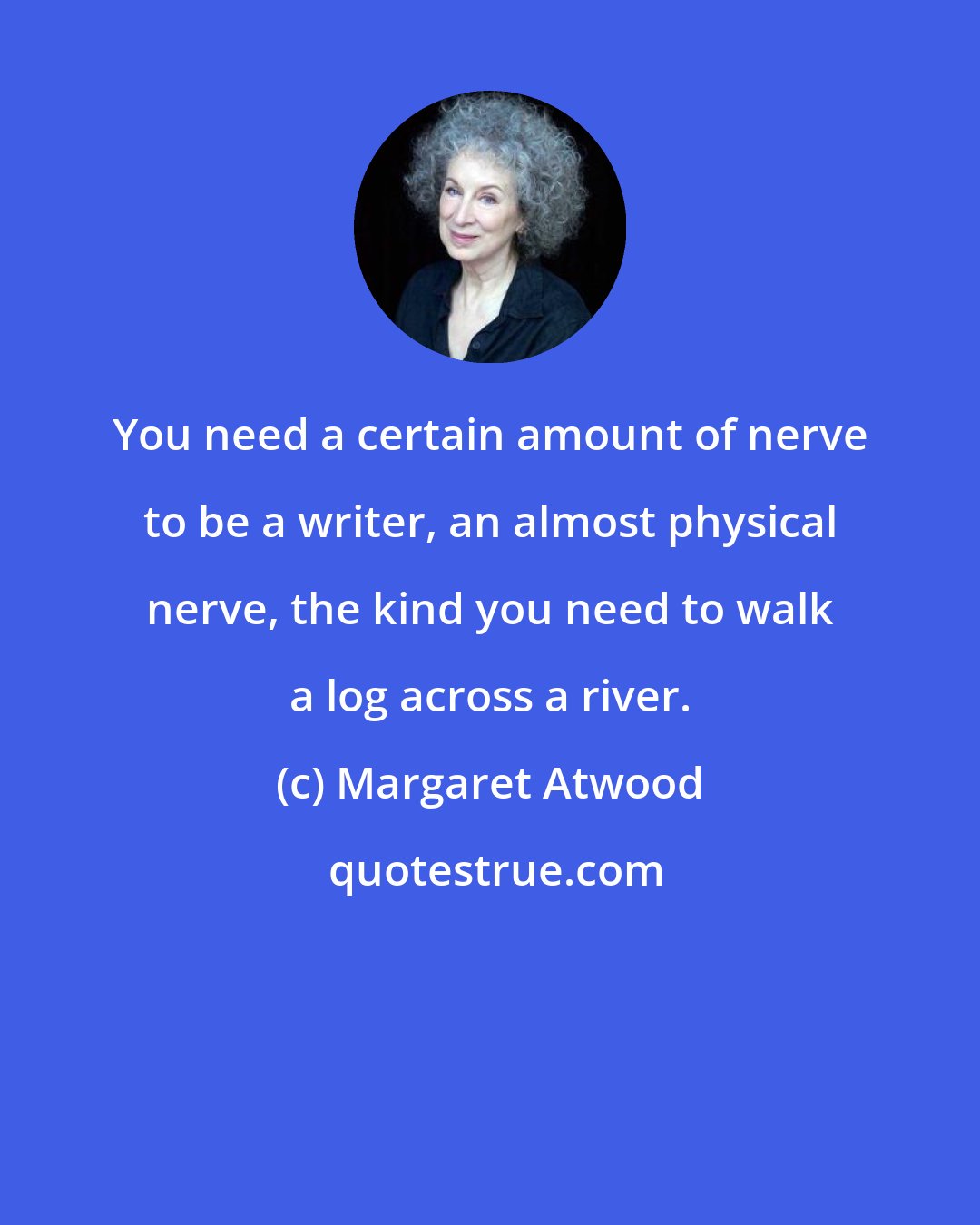 Margaret Atwood: You need a certain amount of nerve to be a writer, an almost physical nerve, the kind you need to walk a log across a river.