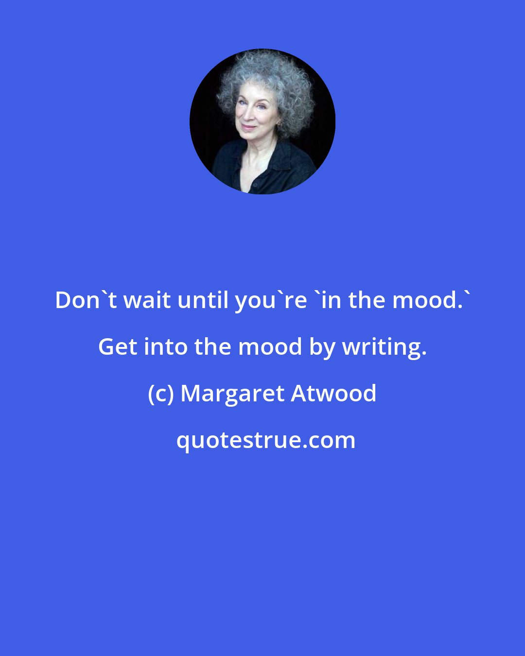 Margaret Atwood: Don't wait until you're 'in the mood.' Get into the mood by writing.