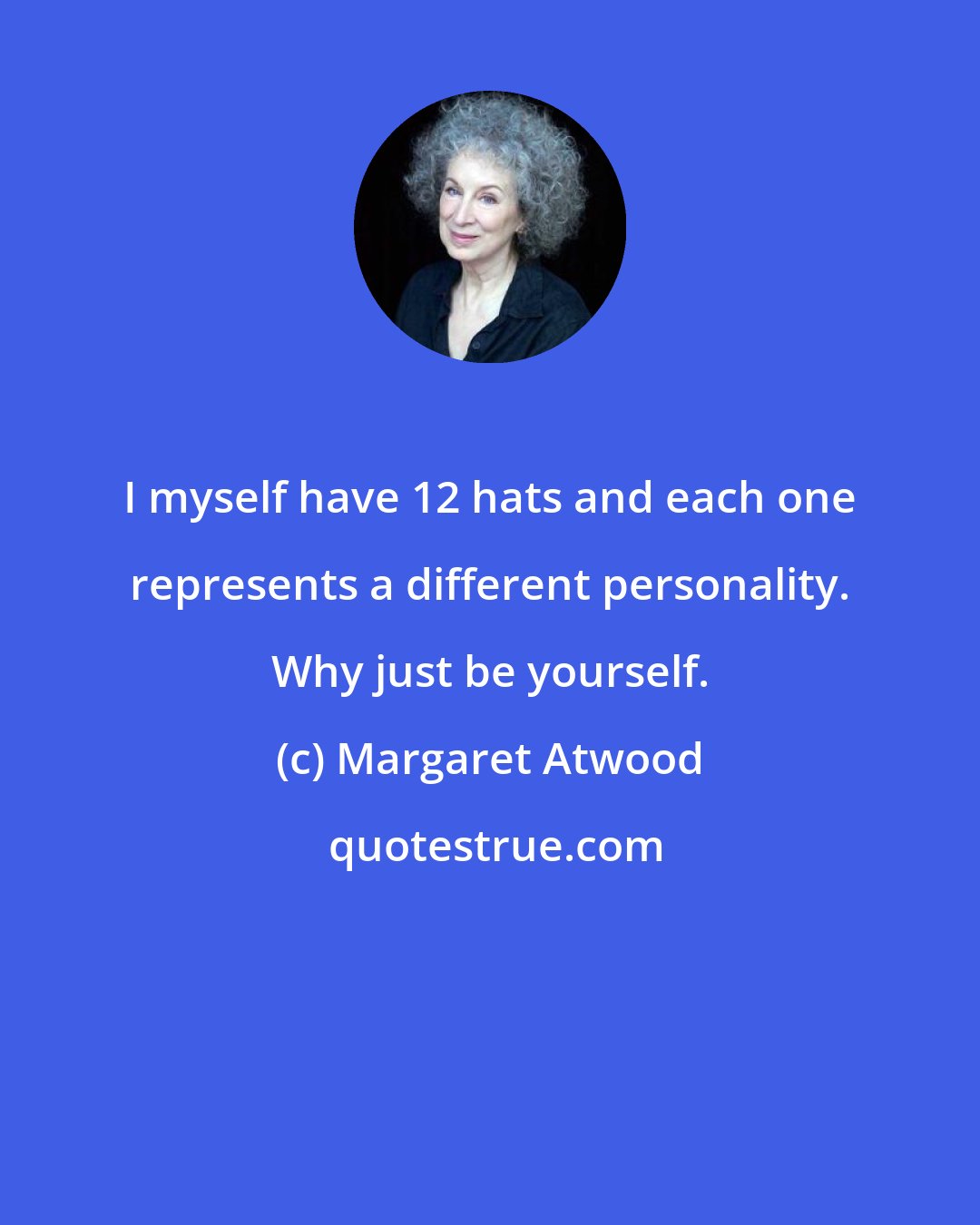 Margaret Atwood: I myself have 12 hats and each one represents a different personality. Why just be yourself.