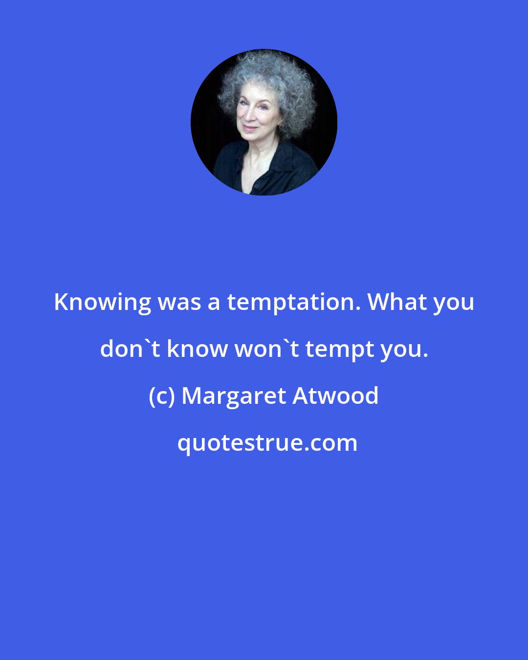 Margaret Atwood: Knowing was a temptation. What you don't know won't tempt you.