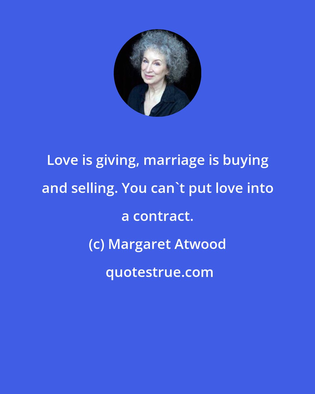 Margaret Atwood: Love is giving, marriage is buying and selling. You can't put love into a contract.