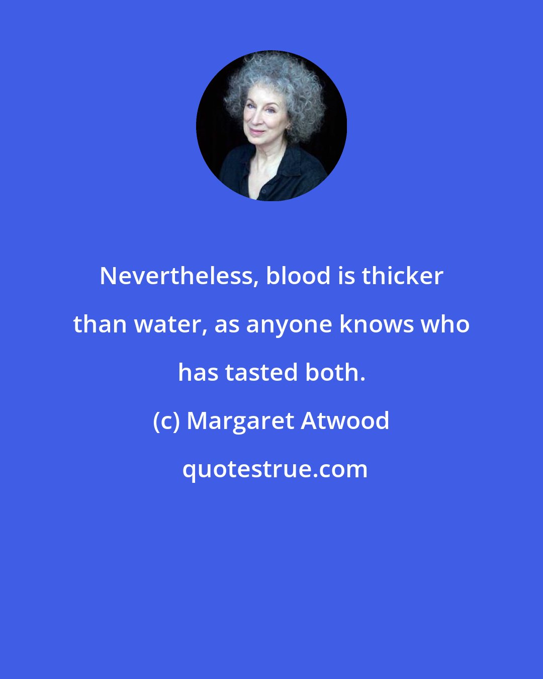 Margaret Atwood: Nevertheless, blood is thicker than water, as anyone knows who has tasted both.