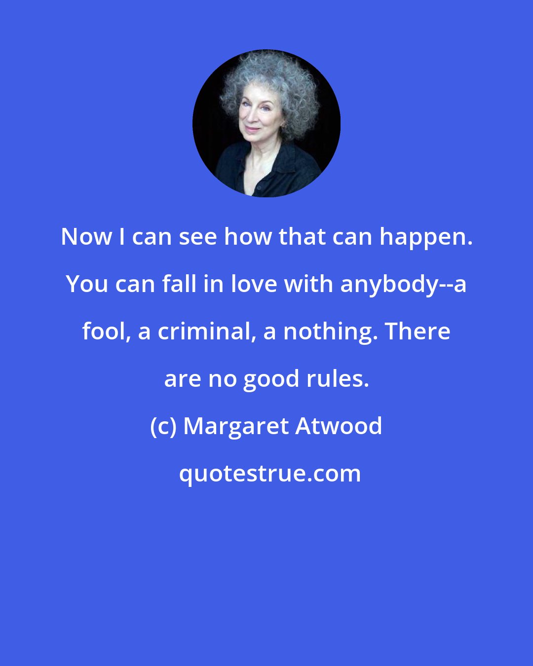 Margaret Atwood: Now I can see how that can happen. You can fall in love with anybody--a fool, a criminal, a nothing. There are no good rules.