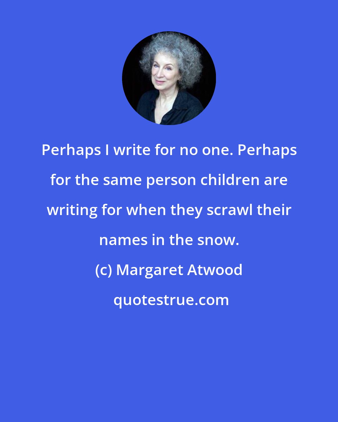 Margaret Atwood: Perhaps I write for no one. Perhaps for the same person children are writing for when they scrawl their names in the snow.