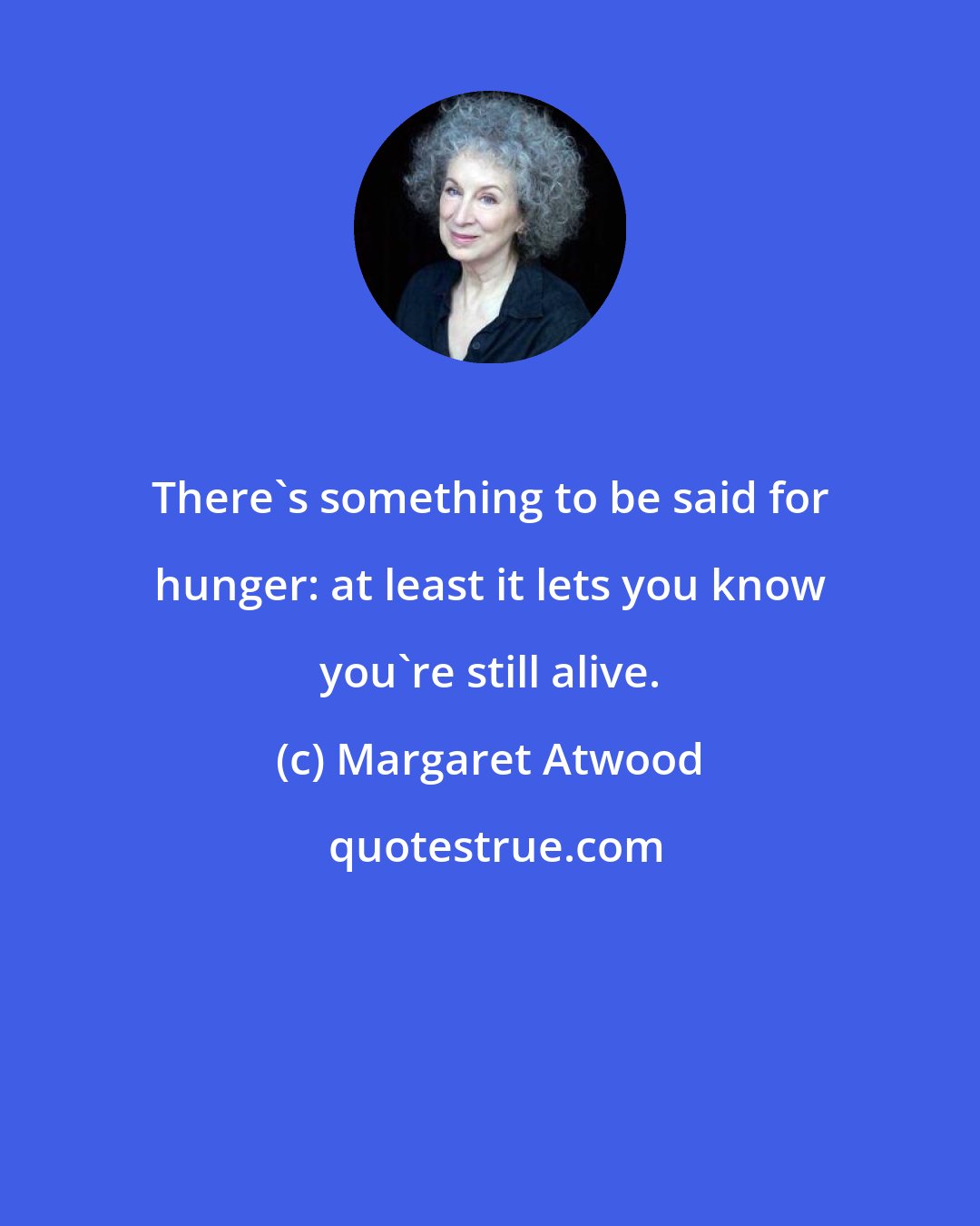 Margaret Atwood: There's something to be said for hunger: at least it lets you know you're still alive.