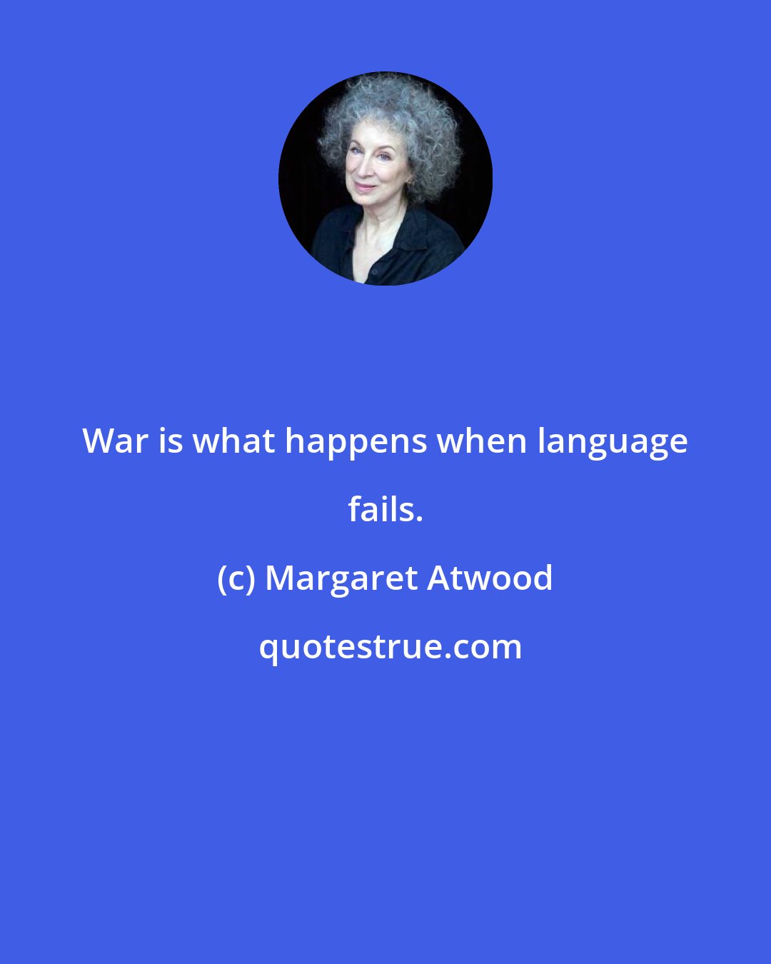 Margaret Atwood: War is what happens when language fails.