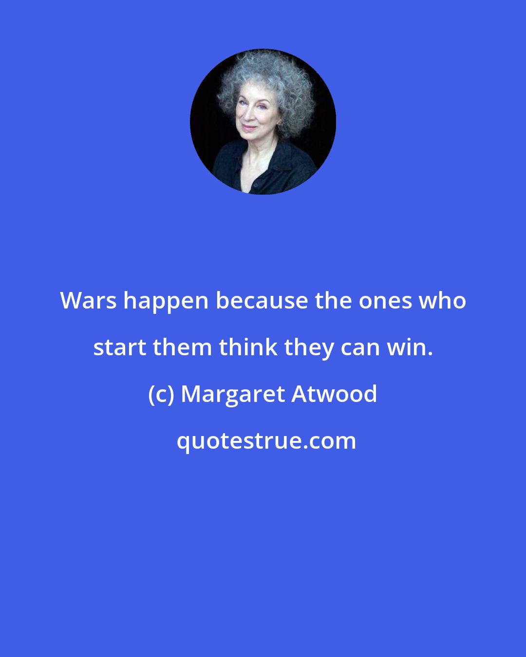 Margaret Atwood: Wars happen because the ones who start them think they can win.