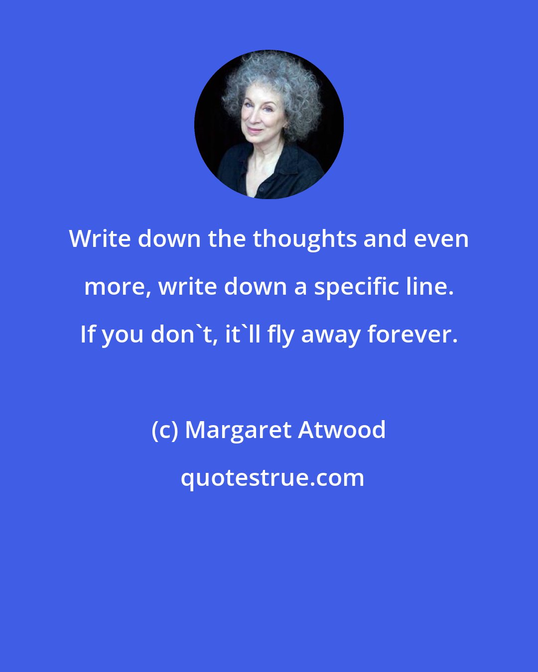 Margaret Atwood: Write down the thoughts and even more, write down a specific line. If you don't, it'll fly away forever.