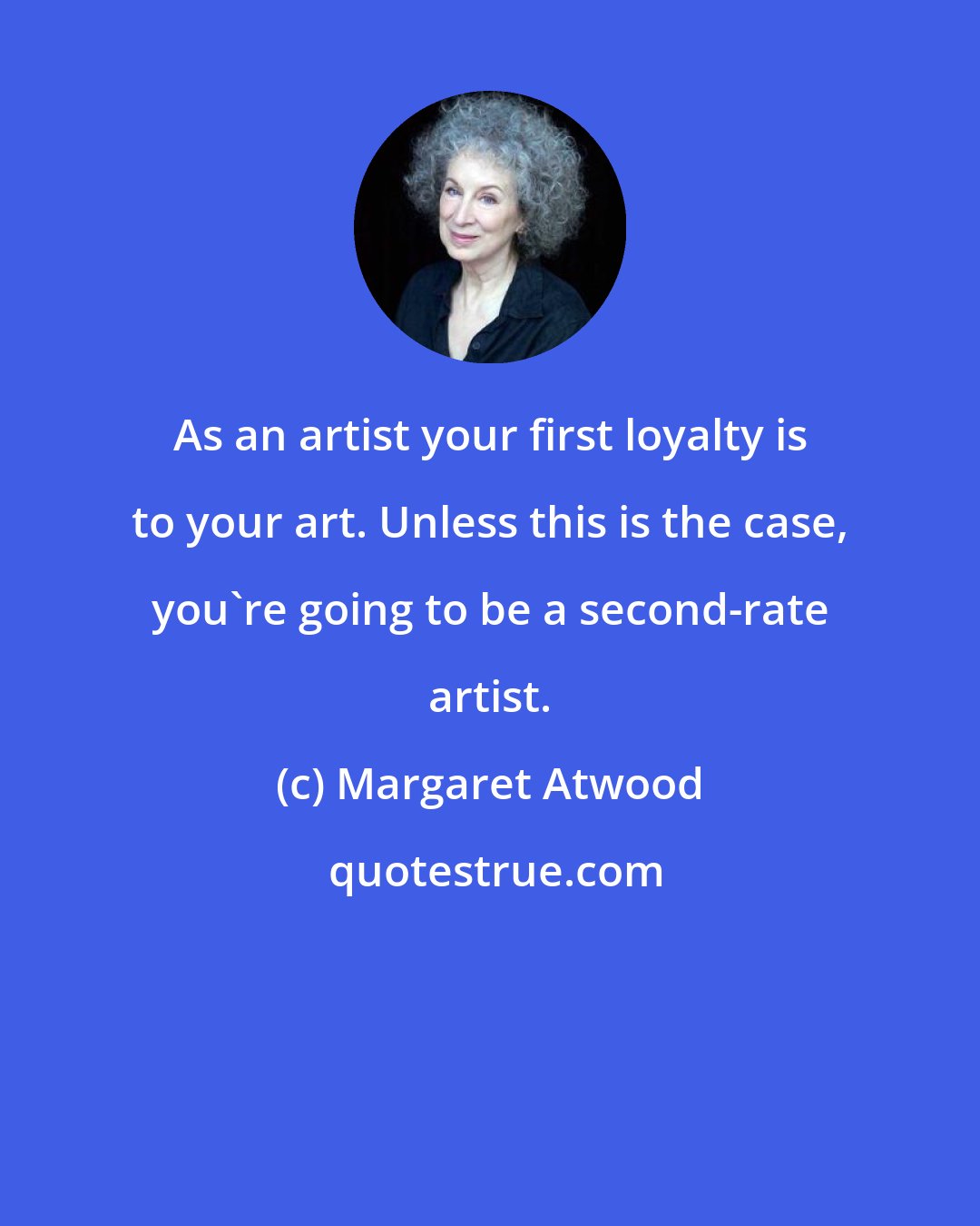 Margaret Atwood: As an artist your first loyalty is to your art. Unless this is the case, you're going to be a second-rate artist.