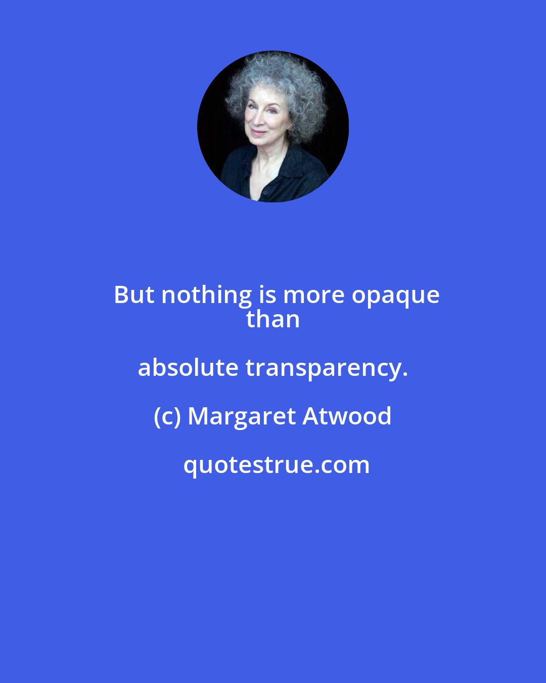 Margaret Atwood: But nothing is more opaque
 than absolute transparency.