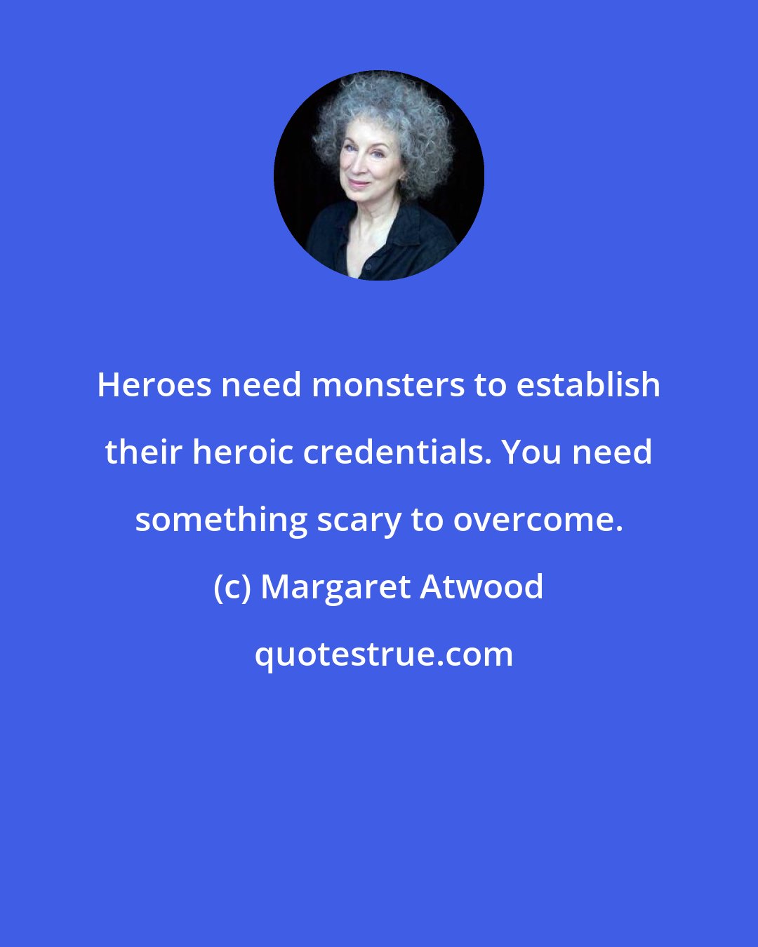 Margaret Atwood: Heroes need monsters to establish their heroic credentials. You need something scary to overcome.