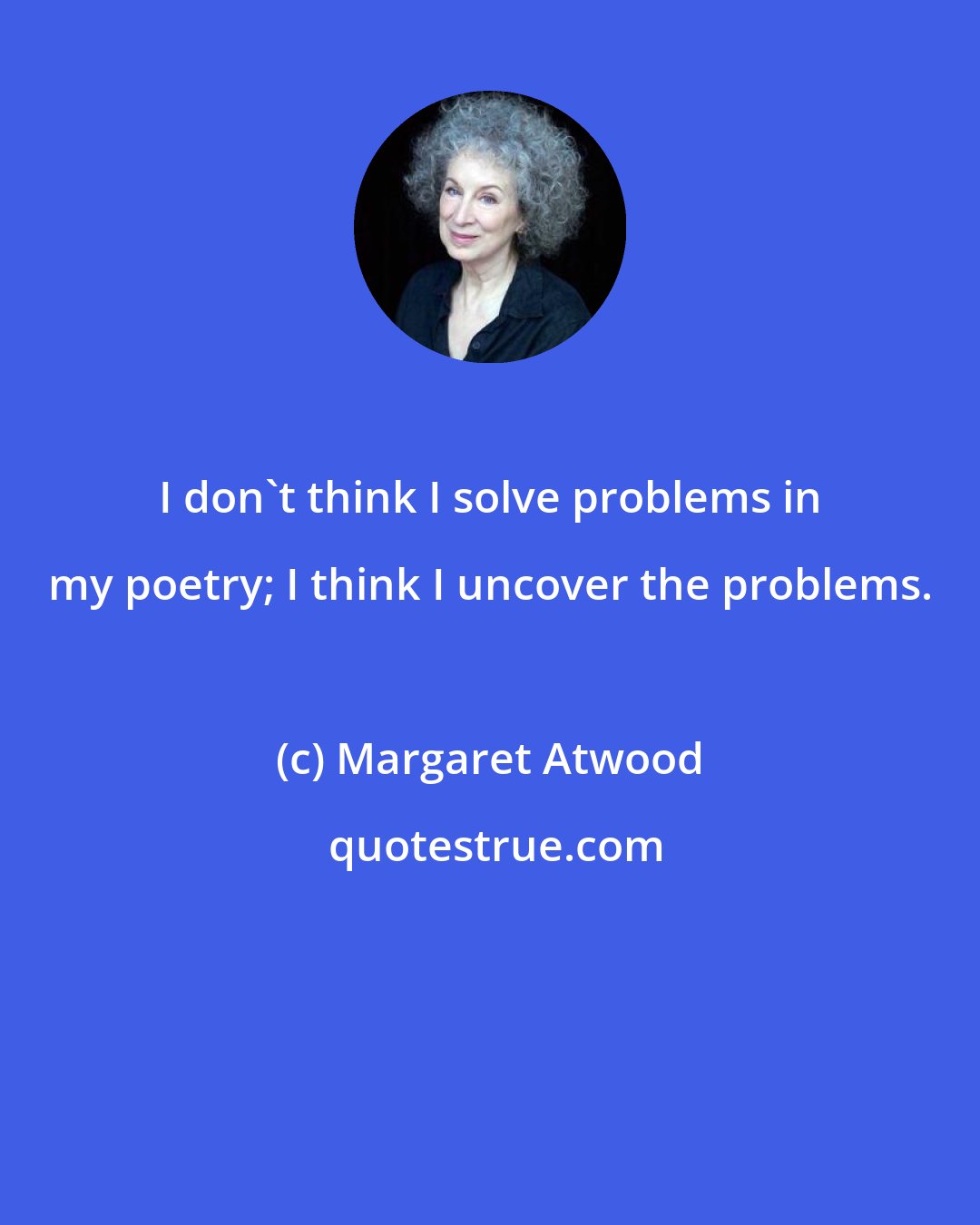 Margaret Atwood: I don't think I solve problems in my poetry; I think I uncover the problems.