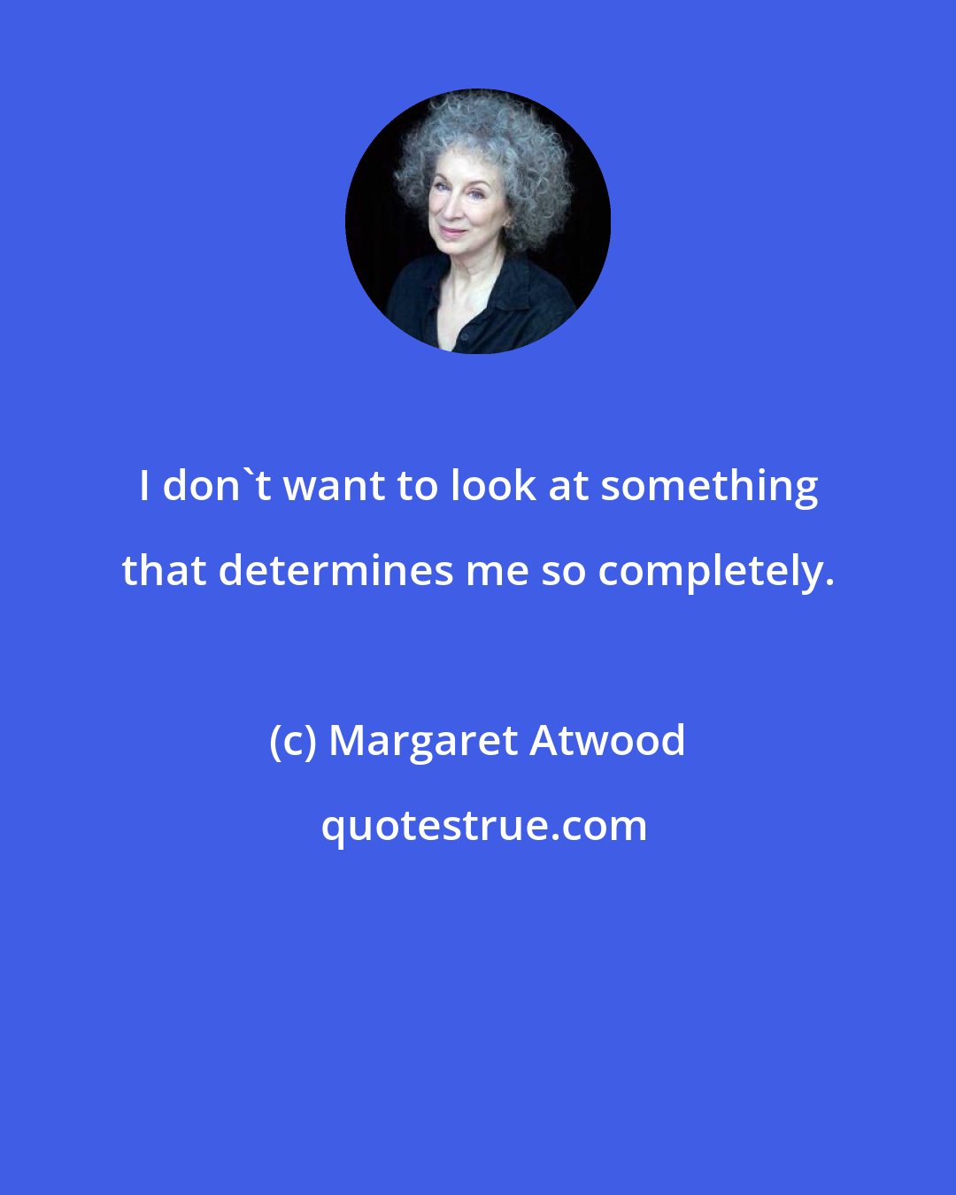 Margaret Atwood: I don't want to look at something that determines me so completely.