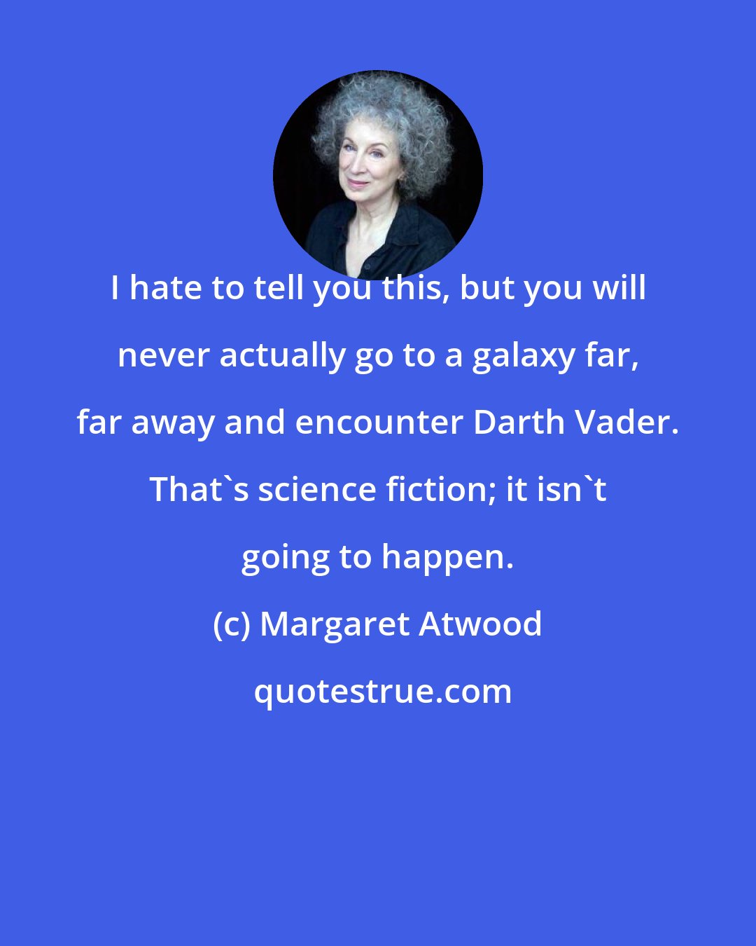 Margaret Atwood: I hate to tell you this, but you will never actually go to a galaxy far, far away and encounter Darth Vader. That's science fiction; it isn't going to happen.