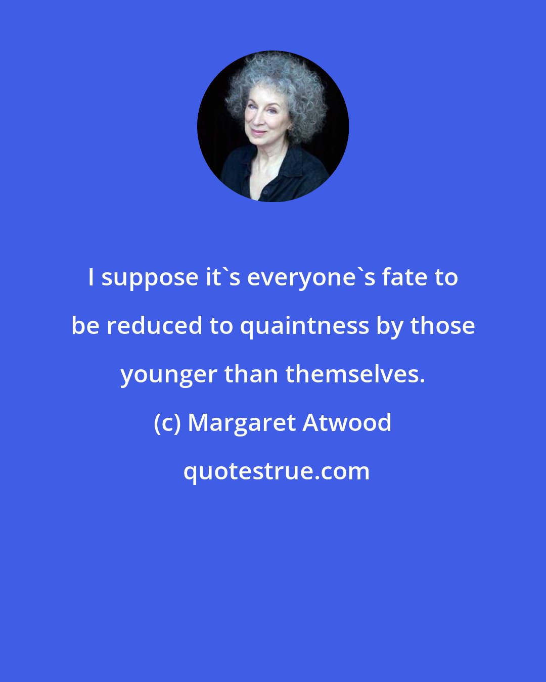 Margaret Atwood: I suppose it's everyone's fate to be reduced to quaintness by those younger than themselves.