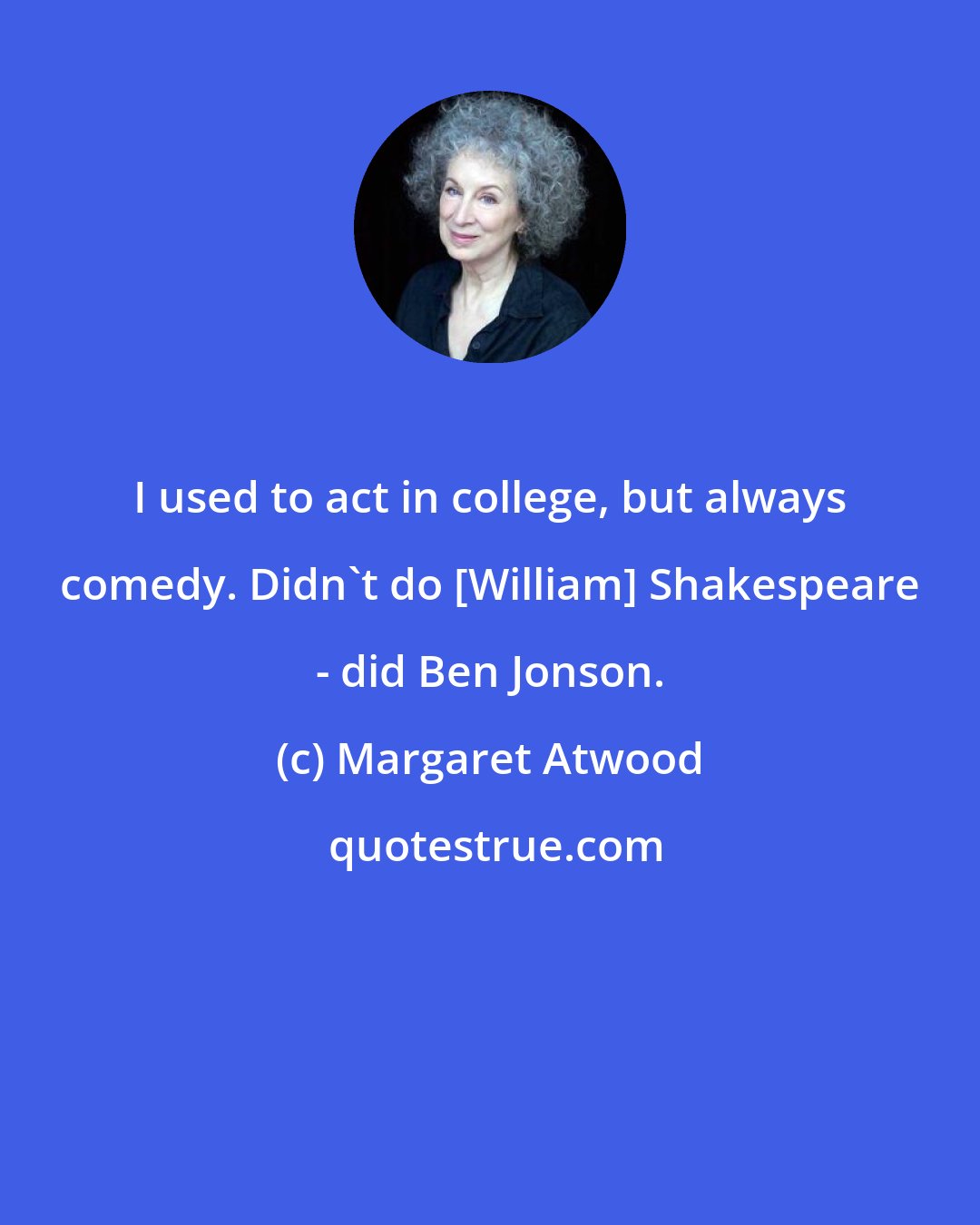 Margaret Atwood: I used to act in college, but always comedy. Didn't do [William] Shakespeare - did Ben Jonson.